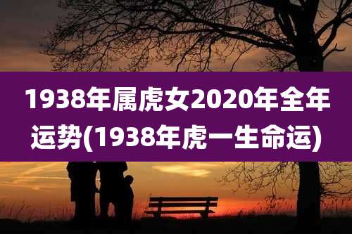 1938年属虎女2020年全年运势(1938年虎一生命运)