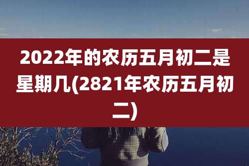 2022年的农历五月初二是星期几(2821年农历五月初二)