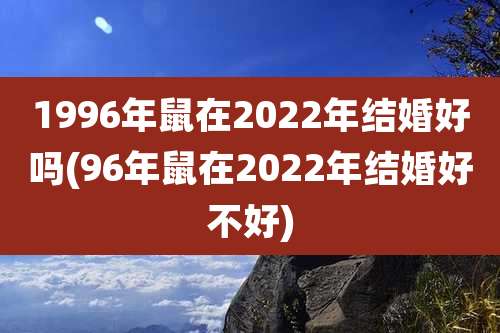 1996年鼠在2022年结婚好吗(96年鼠在2022年结婚好不好)
