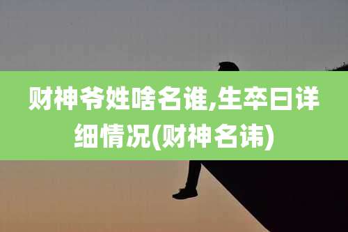 财神爷姓啥名谁,生卒曰详细情况(财神名讳)