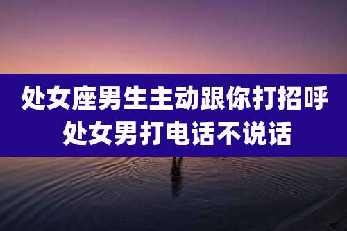 处女座男生主动跟你打招呼 处女男打电话不说话