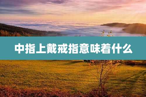 中指上戴戒指意味着什么