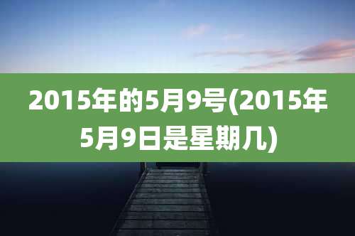 2015年的5月9号(2015年5月9日是星期几)
