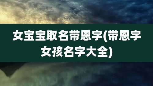 女宝宝取名带恩字(带恩字女孩名字大全)