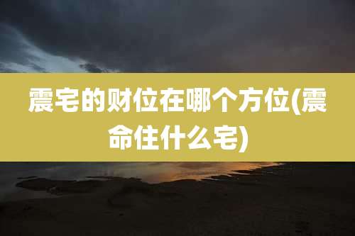 震宅的财位在哪个方位(震命住什么宅)