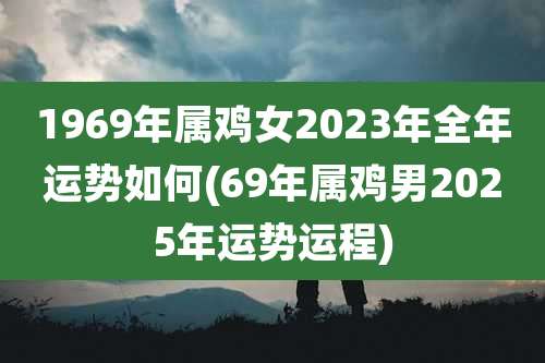 1969年属鸡女2023年全年运势如何(69年属鸡男2025年运势运程)
