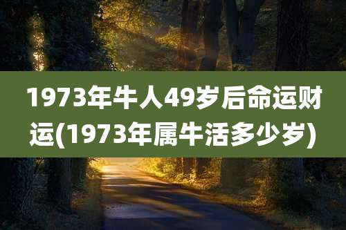 1973年牛人49岁后命运财运(1973年属牛活多少岁)