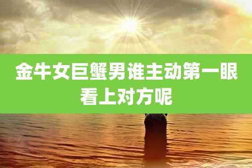 金牛女巨蟹男谁主动第一眼看上对方呢