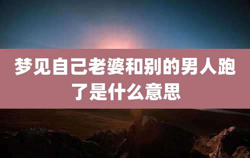 梦见自己老婆和别的男人跑了是什么意思