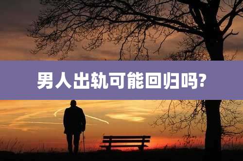 男人出轨可能回归吗?