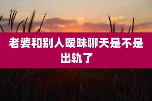 老婆和别人暧昧聊天是不是出轨了