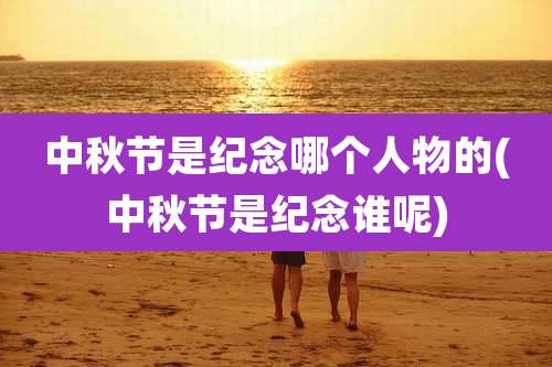 中秋节是纪念哪个人物的(中秋节是纪念谁呢)