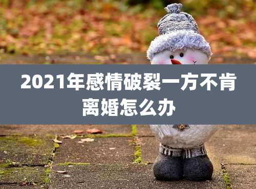 2021年感情破裂一方不肯离婚怎么办