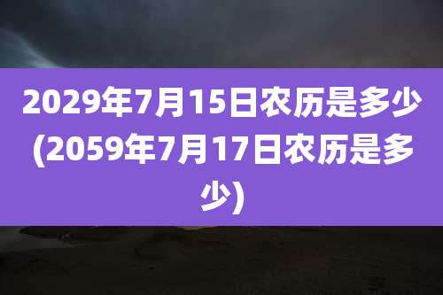 2029年7月15日农历是多少(2059年7月17日农历是多少)