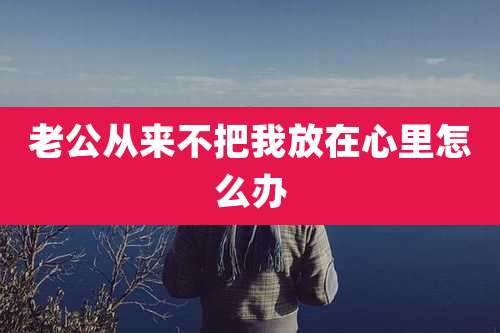 老公从来不把我放在心里怎么办