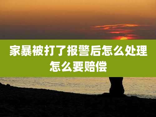 家暴被打了报警后怎么处理怎么要赔偿