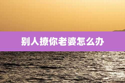 别人撩你老婆怎么办