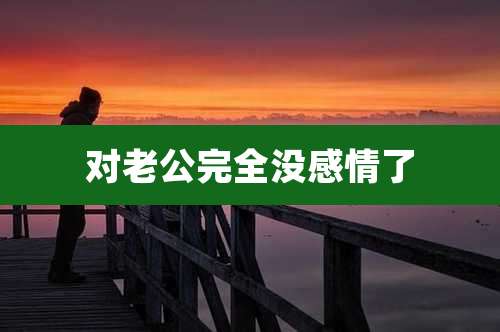 对老公完全没感情了