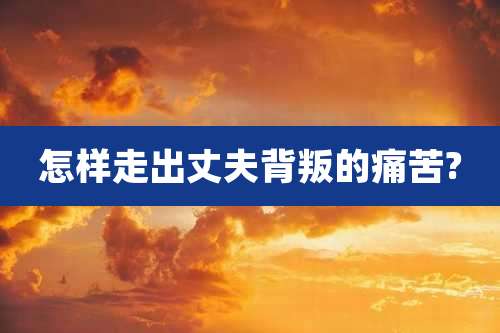 怎样走出丈夫背叛的痛苦?