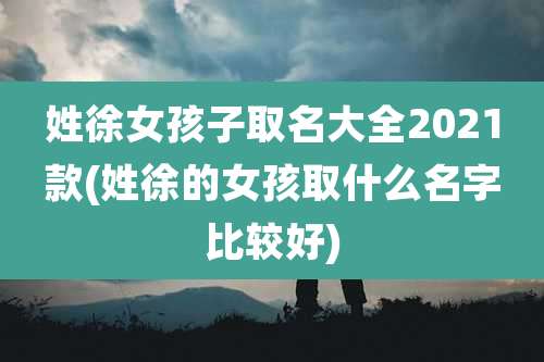 姓徐女孩子取名大全2021款(姓徐的女孩取什么名字比较好)