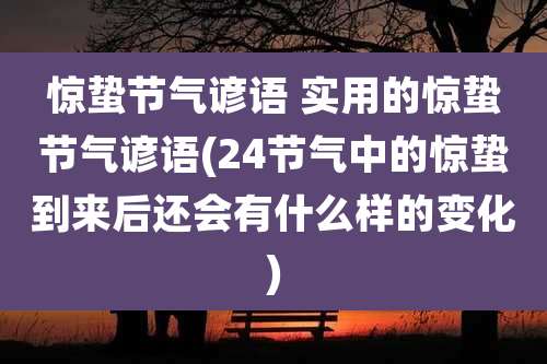 惊蛰节气谚语 实用的惊蛰节气谚语(24节气中的惊蛰到来后还会有什么样的变化)