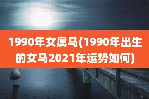 1990年女属马(1990年出生的女马2021年运势如何)