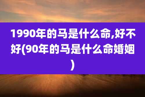 1990年的马是什么命,好不好(90年的马是什么命婚姻)