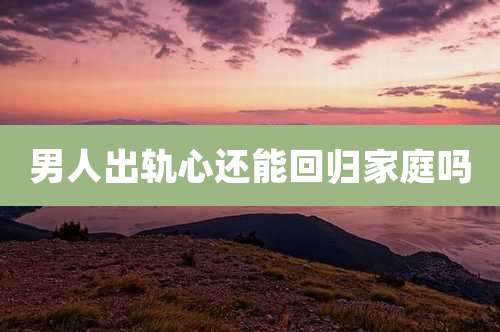 男人出轨心还能回归家庭吗
