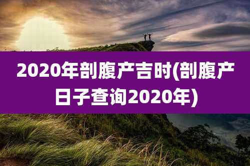 2020年剖腹产吉时(剖腹产日子查询2020年)
