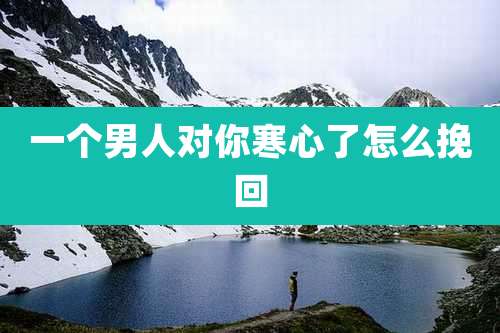 一个男人对你寒心了怎么挽回