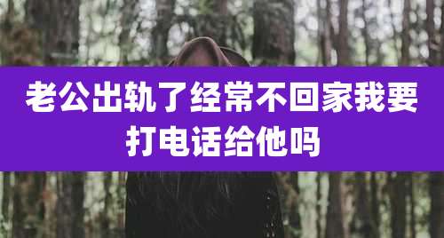 老公出轨了经常不回家我要打电话给他吗