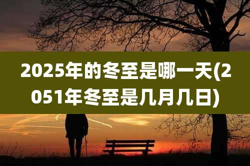2025年的冬至是哪一天(2051年冬至是几月几日)