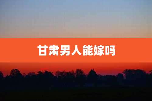 甘肃男人能嫁吗
