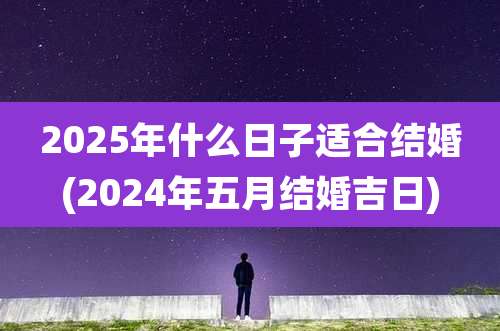 2025年什么日子适合结婚(2024年五月结婚吉日)