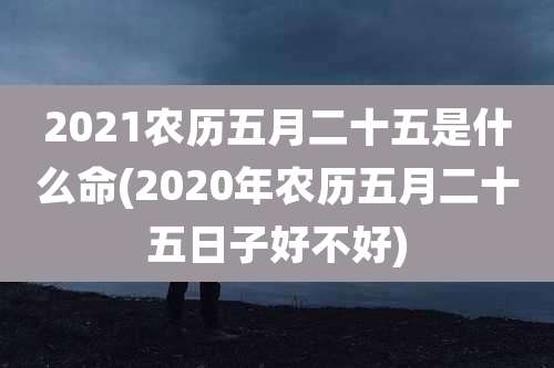 2021农历五月二十五是什么命(2020年农历五月二十五日子好不好)