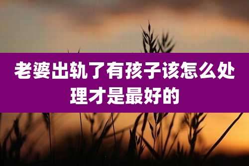老婆出轨了有孩子该怎么处理才是最好的