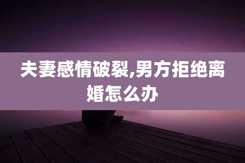 夫妻感情破裂,男方拒绝离婚怎么办