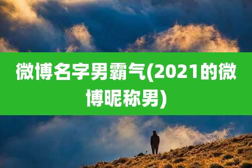 微博名字男霸气(2021的微博昵称男)