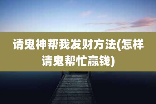 请鬼神帮我发财方法(怎样请鬼帮忙赢钱)