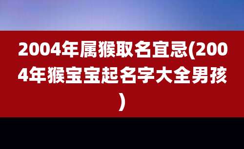 2004年属猴取名宜忌(2004年猴宝宝起名字大全男孩)