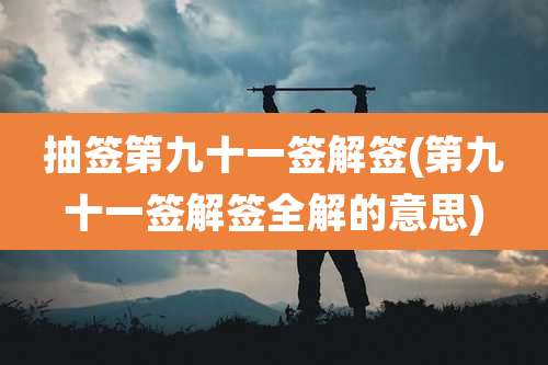 抽签第九十一签解签(第九十一签解签全解的意思)