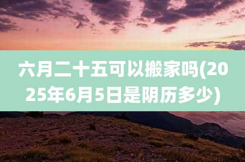 六月二十五可以搬家吗(2025年6月5日是阴历多少)