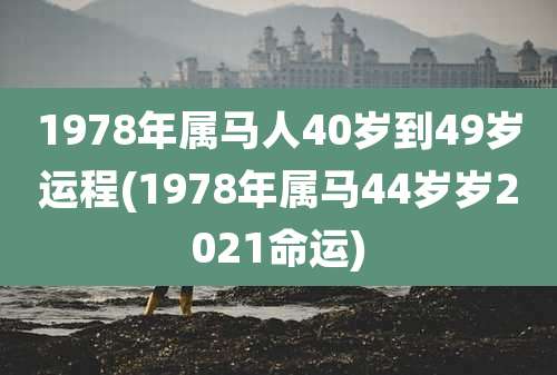 1978年属马人40岁到49岁运程(1978年属马44岁岁2021命运)