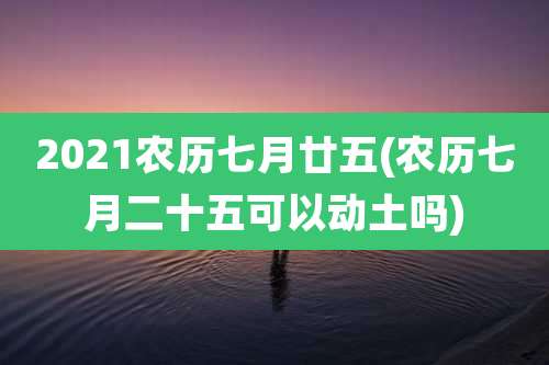 2021农历七月廿五(农历七月二十五可以动土吗)