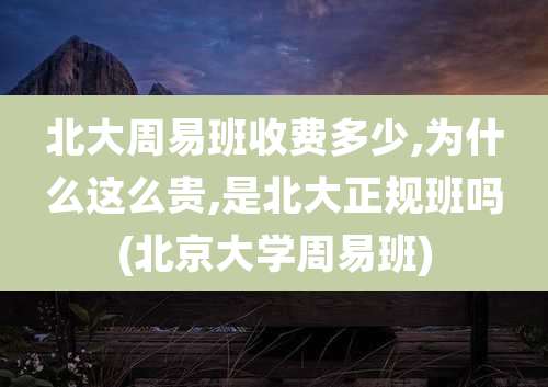 北大周易班收费多少,为什么这么贵,是北大正规班吗(北京大学周易班)