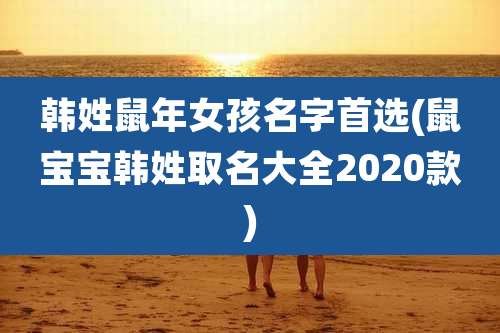 韩姓鼠年女孩名字首选(鼠宝宝韩姓取名大全2020款)