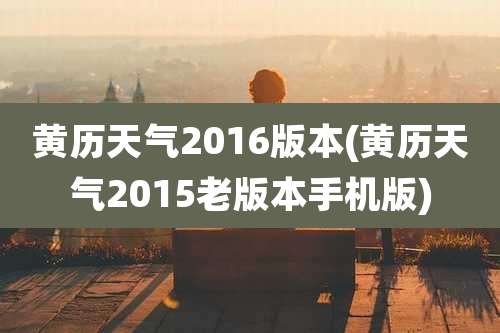 黄历天气2016版本(黄历天气2015老版本手机版)