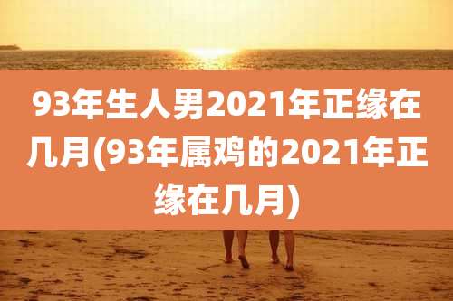 93年生人男2021年正缘在几月(93年属鸡的2021年正缘在几月)
