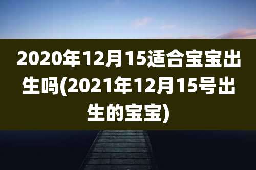 2020年12月15适合宝宝出生吗(2021年12月15号出生的宝宝)