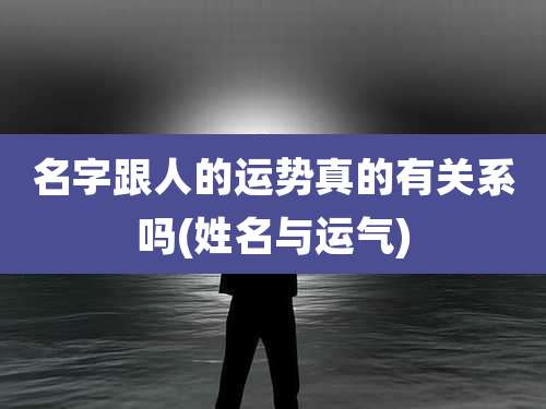 名字跟人的运势真的有关系吗(姓名与运气)